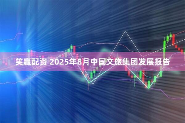 笑赢配资 2025年8月中国文旅集团发展报告