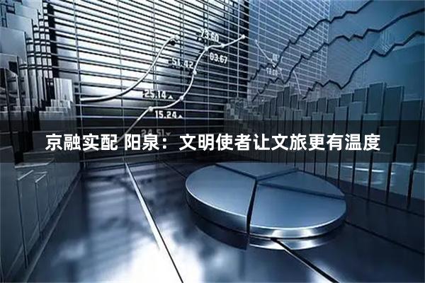 京融实配 阳泉：文明使者让文旅更有温度