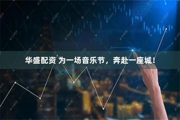 华盛配资 为一场音乐节，奔赴一座城！