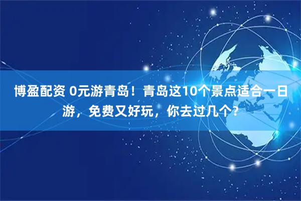 博盈配资 0元游青岛！青岛这10个景点适合一日游，免费又好玩，你去过几个？