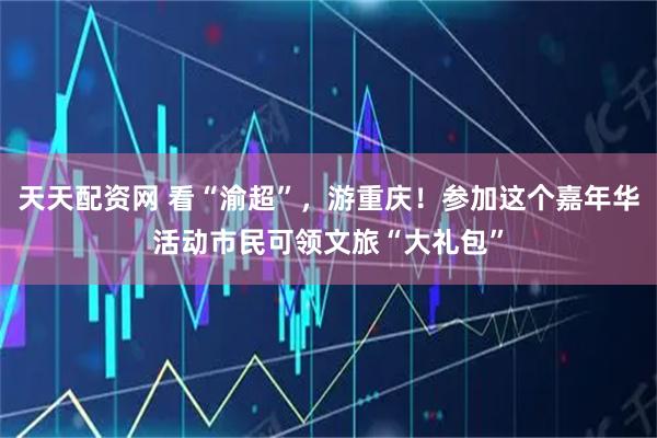 天天配资网 看“渝超”，游重庆！参加这个嘉年华活动市民可领文旅“大礼包”