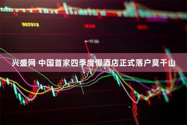 兴盛网 中国首家四季度假酒店正式落户莫干山