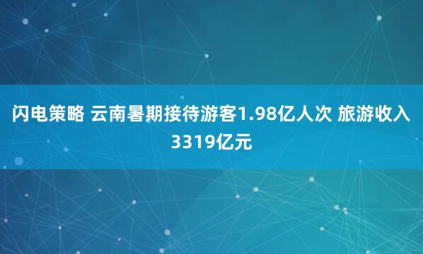 闪电策略 云南暑期接待游客1.98亿人次 旅游收入3319亿元