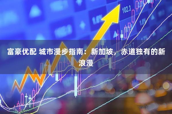 富豪优配 城市漫步指南：新加坡，赤道独有的新浪漫