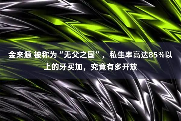 金来源 被称为“无父之国”，私生率高达85%以上的牙买加，究竟有多开放
