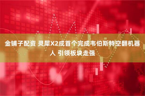 金铺子配资 灵犀X2成首个完成韦伯斯特空翻机器人 引领板块走强