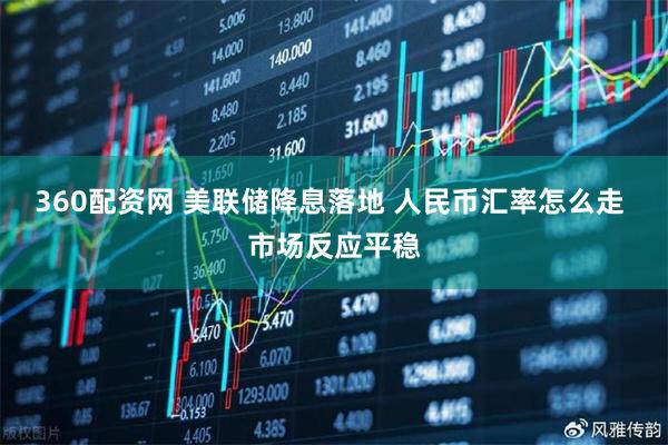 360配资网 美联储降息落地 人民币汇率怎么走 市场反应平稳
