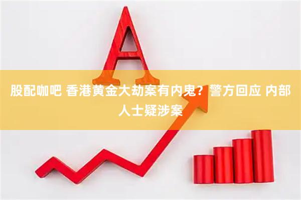 股配咖吧 香港黄金大劫案有内鬼？警方回应 内部人士疑涉案