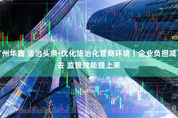 广州华鑫 法治头条·优化法治化营商环境｜企业负担减下去 监管效能提上来