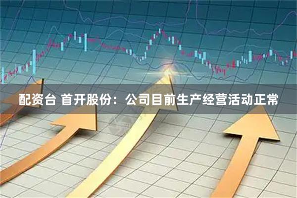 配资台 首开股份：公司目前生产经营活动正常