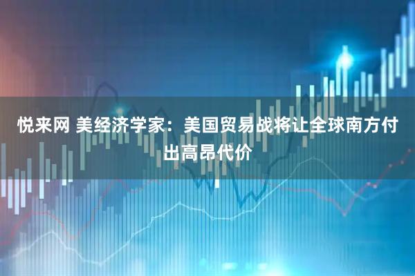 悦来网 美经济学家：美国贸易战将让全球南方付出高昂代价