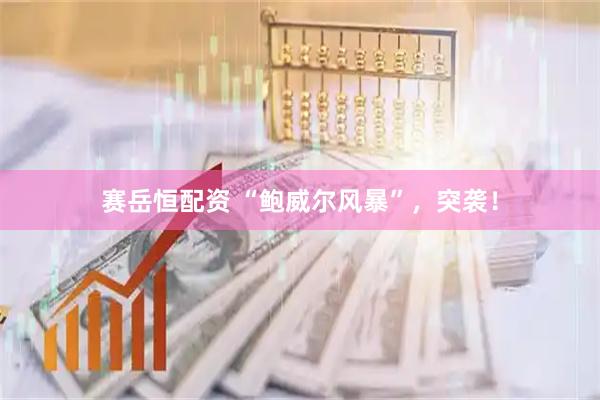 赛岳恒配资 “鲍威尔风暴”，突袭！
