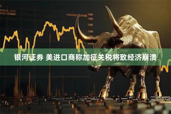 银河证券 美进口商称加征关税将致经济崩溃