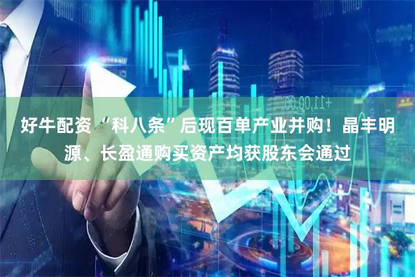 好牛配资 “科八条”后现百单产业并购！晶丰明源、长盈通购买资产均获股东会通过