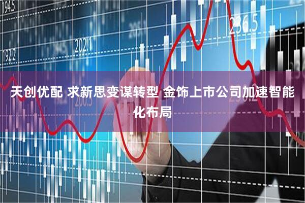 天创优配 求新思变谋转型 金饰上市公司加速智能化布局
