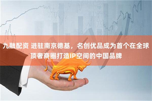 九融配资 进驻南京德基，名创优品成为首个在全球顶奢商圈打造IP空间的中国品牌