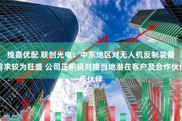 维嘉优配 联创光电：中东地区对无人机反制装备需求较为旺盛 公司正积极对接当地潜在客户及合作伙伴