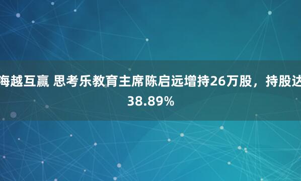 海越互赢 思考乐教育主席陈启远增持26万股，持股达38.89%