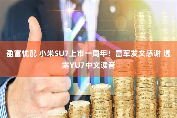 盈富忧配 小米SU7上市一周年！雷军发文感谢 透露YU7中文读音