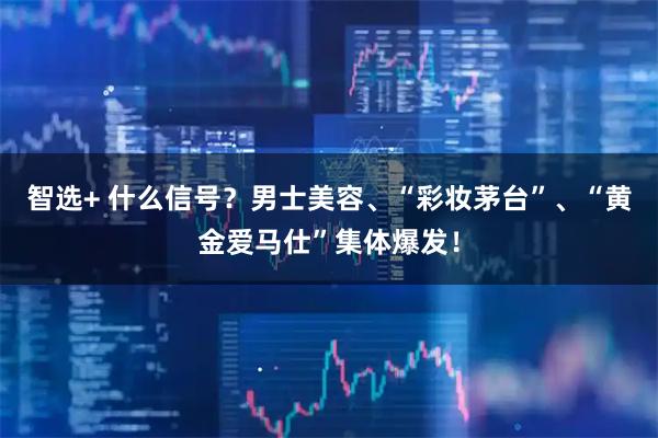 智选+ 什么信号？男士美容、“彩妆茅台”、“黄金爱马仕”集体爆发！