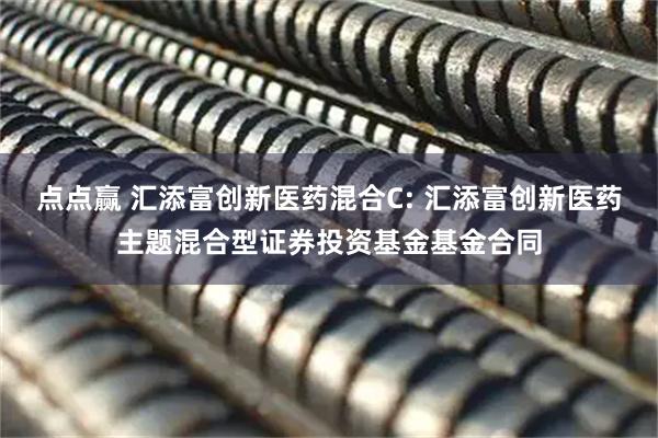 点点赢 汇添富创新医药混合C: 汇添富创新医药主题混合型证券投资基金基金合同
