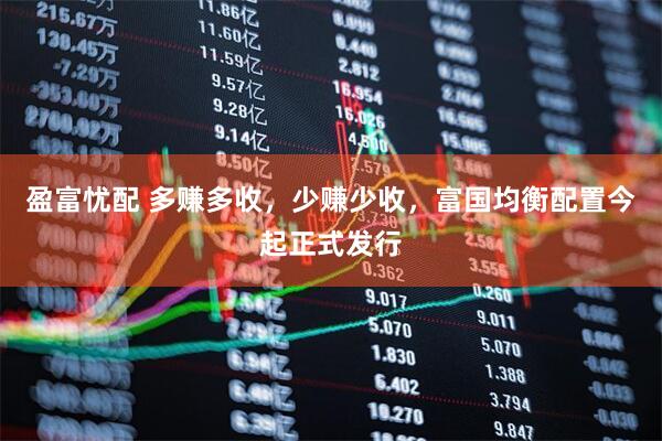 盈富忧配 多赚多收，少赚少收，富国均衡配置今起正式发行