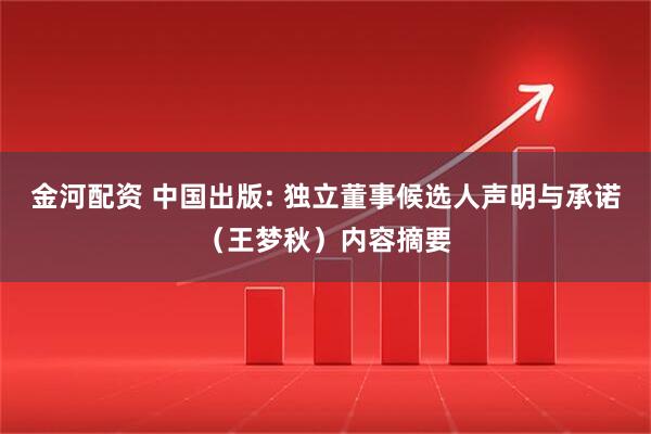 金河配资 中国出版: 独立董事候选人声明与承诺（王梦秋）内容摘要