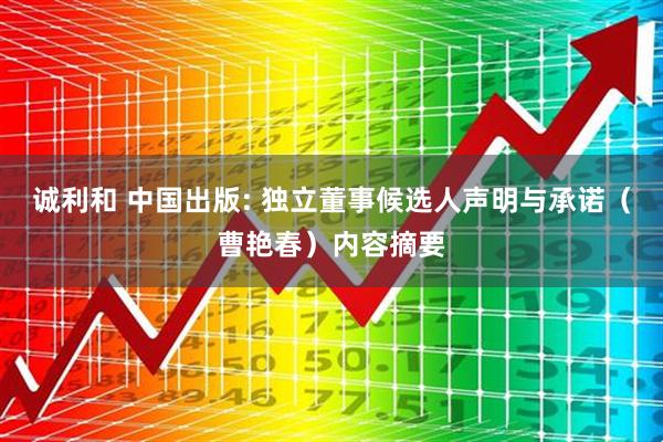诚利和 中国出版: 独立董事候选人声明与承诺（曹艳春）内容摘要