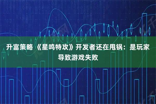 升富策略 《星鸣特攻》开发者还在甩锅：是玩家导致游戏失败