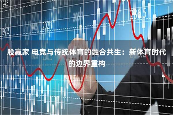 股赢家 电竞与传统体育的融合共生：新体育时代的边界重构