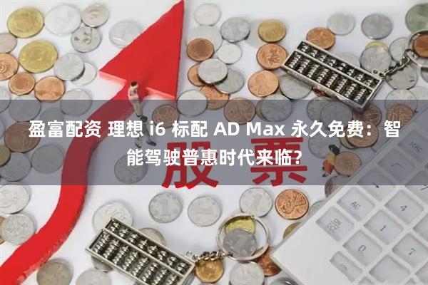 盈富配资 理想 i6 标配 AD Max 永久免费：智能驾驶普惠时代来临？