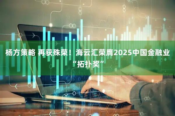 杨方策略 再获殊荣！海云汇荣膺2025中国金融业“拓扑奖”