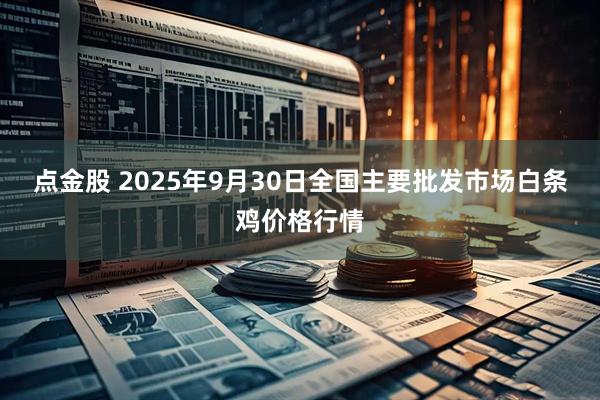 点金股 2025年9月30日全国主要批发市场白条鸡价格行情