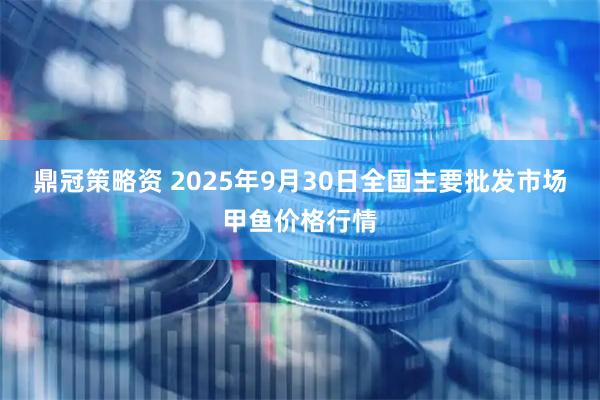 鼎冠策略资 2025年9月30日全国主要批发市场甲鱼价格行情