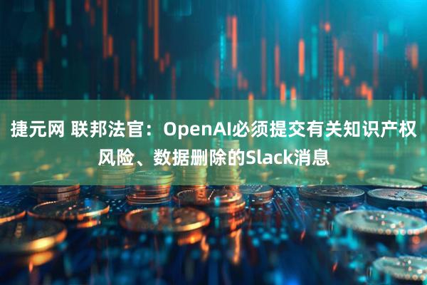 捷元网 联邦法官：OpenAI必须提交有关知识产权风险、数据删除的Slack消息