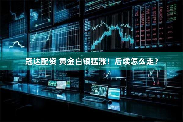 冠达配资 黄金白银猛涨！后续怎么走？