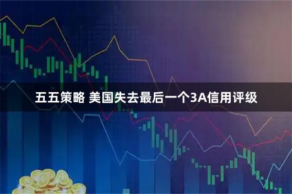 五五策略 美国失去最后一个3A信用评级