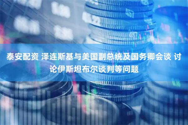 泰安配资 泽连斯基与美国副总统及国务卿会谈 讨论伊斯坦布尔谈判等问题