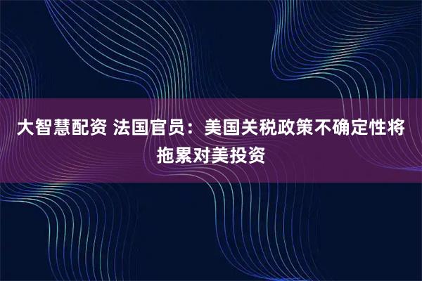 大智慧配资 法国官员：美国关税政策不确定性将拖累对美投资