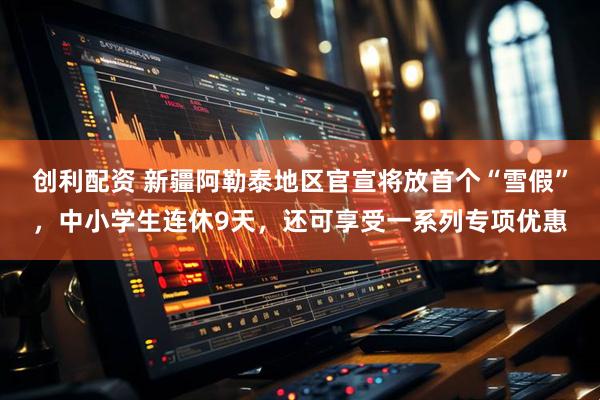 创利配资 新疆阿勒泰地区官宣将放首个“雪假”,中小学生连休9天,还可享受一系列专项优惠