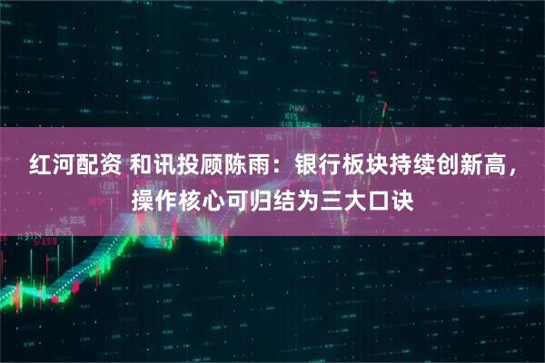 红河配资 和讯投顾陈雨：银行板块持续创新高，操作核心可归结为三大口诀