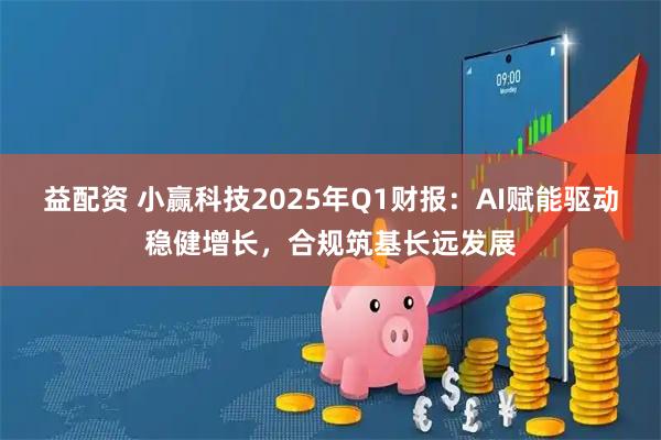 益配资 小赢科技2025年Q1财报：AI赋能驱动稳健增长，合规筑基长远发展
