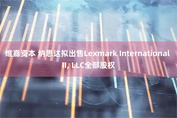 维嘉资本 纳思达拟出售Lexmark International II, LLC全部股权