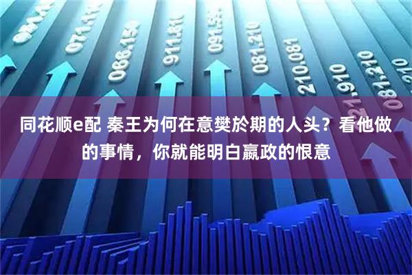 同花顺e配 秦王为何在意樊於期的人头?看他做的事情,你就能明白嬴政的恨意