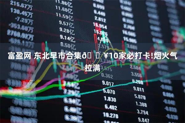 富盈网 东北早市合集🔥10家必打卡!烟火气拉满