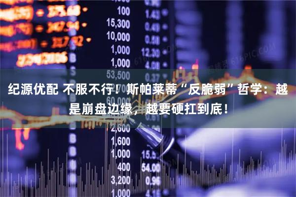 纪源优配 不服不行!斯帕莱蒂“反脆弱”哲学:越是崩盘边缘,越要硬扛到底!