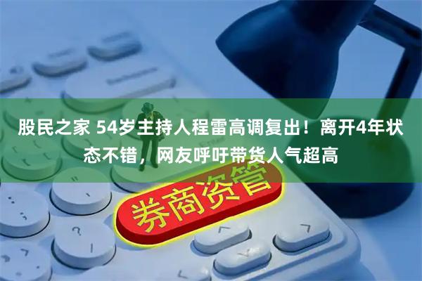 股民之家 54岁主持人程雷高调复出！离开4年状态不错，网友呼吁带货人气超高