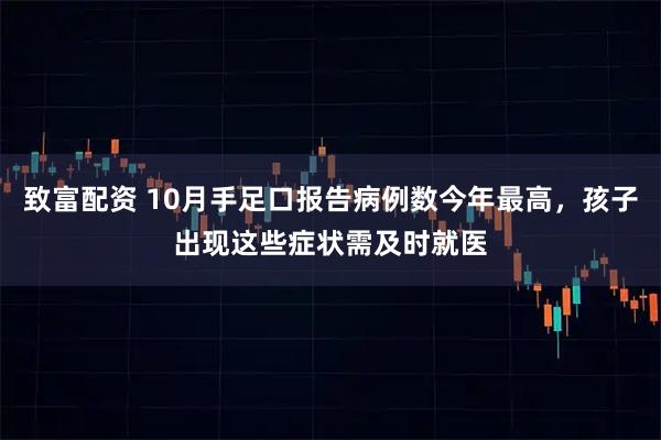 致富配资 10月手足口报告病例数今年最高,孩子出现这些症状需及时就医