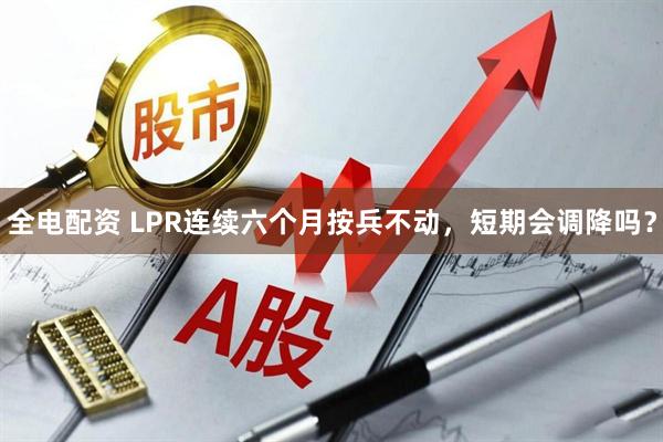 全电配资 LPR连续六个月按兵不动,短期会调降吗?