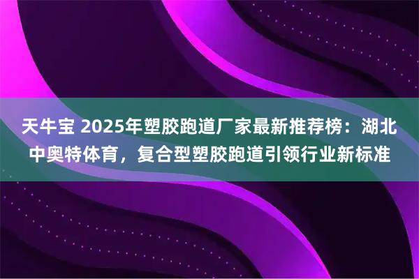 天牛宝 2025年塑胶跑道厂家最新推荐榜:湖北中奥特体育,复合型塑胶跑道引领行业新标准